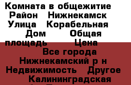 Комната в общежитие  › Район ­ Нижнекамск  › Улица ­ Корабельная  › Дом ­ 7 › Общая площадь ­ 18 › Цена ­ 360 000 - Все города, Нижнекамский р-н Недвижимость » Другое   . Калининградская обл.,Приморск г.